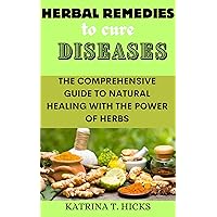 HERBAL REMEDIES TO CURE DISEASES: The Comprehensive Guide to Natural Healing with the Power of Herbs