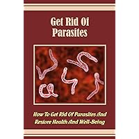 Get Rid Of Parasites: How To Get Rid Of Parasites And Restore Health And Well-Being