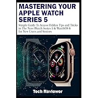 MASTERING YOUR APPLE WATCH SERIES 5: Simple Guide to Access Hidden Tips and Tricks in the New iWatch Series 5 & WatchOS 6 for New Users and Seniors MASTERING YOUR APPLE WATCH SERIES 5: Simple Guide to Access Hidden Tips and Tricks in the New iWatch Series 5 & WatchOS 6 for New Users and Seniors Paperback