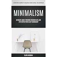 Minimalism: Ultimate Guide Towards Focused Life And Live Better With Less Technology (Learn How To Simplify, Declutter, Reduce Stress, Find Happiness) Minimalism: Ultimate Guide Towards Focused Life And Live Better With Less Technology (Learn How To Simplify, Declutter, Reduce Stress, Find Happiness) Kindle Paperback