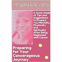 Preparing for Your Cancerageous Journey: A Quick Guide of Tips and Suggestions to Prepare You Mentally, Physically and Spiritually After Being Diagnosed with Cancer Preparing for Your Cancerageous Journey: A Quick Guide of Tips and Suggestions to Prepare You Mentally, Physically and Spiritually After Being Diagnosed with Cancer Kindle Paperback