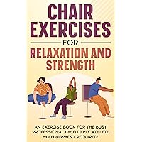 CHAIR EXERCISES FOR STRENGTH AND RELAXATION: An exercise book for the busy professional or elderly athlete No equipment required! CHAIR EXERCISES FOR STRENGTH AND RELAXATION: An exercise book for the busy professional or elderly athlete No equipment required! Kindle Paperback