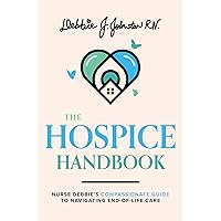 The Hospice Handbook: Nurse Debbie's Compassionate Guide To Navigate End-Of-Life Care The Hospice Handbook: Nurse Debbie's Compassionate Guide To Navigate End-Of-Life Care Paperback Kindle