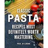 Classic Pasta Recipes Most Definitely Worth Mastering: Delicious and Timeless Pasta Dishes to Impress Your Loved Ones. Perfect for Foodies and Home Cooks Looking to Elevate Their Skills.