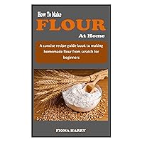 HOW TO MAKE FLOUR AT HOME: A concise recipe guidebook to making homemade flour from scratch for beginners HOW TO MAKE FLOUR AT HOME: A concise recipe guidebook to making homemade flour from scratch for beginners Paperback Kindle
