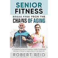 Senior Fitness: Break Free From the Chains of Aging: 18 Workouts and Actionable Steps to Reclaim Energy, Strength, and Stability in Your Life