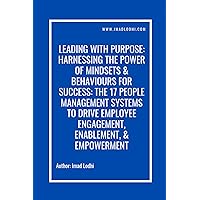 Leading With Purpose: Harnessing The Power of Mindsets & Behaviours For Success: The 17 People Management Systems To Drive Employee Engagement, Enablement, & Empowerment
