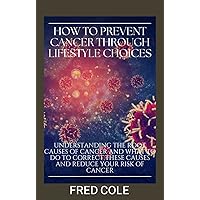 How To Prevent Cancer Through Lifestyle Choices: Understanding The Root Causes Of Cancer And What To Do To Correct These Causes And Reduce Your Risk Of Cancer How To Prevent Cancer Through Lifestyle Choices: Understanding The Root Causes Of Cancer And What To Do To Correct These Causes And Reduce Your Risk Of Cancer Kindle Paperback