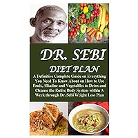 DR. SEBI DIET PLAN: A Definitive Complete Guide on Everything You Need To Know About on How to Use Fruit, Alkaline and Vegetables to Detox and Cleanse ... A Week through Dr. Sebi Weight Loss Plan