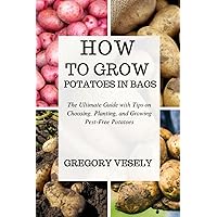 HOW TO GROW POTATOES IN BAGS: The Ultimate Guide with Tips on Choosing, Planting, and Growing Pest-Free Potatoes HOW TO GROW POTATOES IN BAGS: The Ultimate Guide with Tips on Choosing, Planting, and Growing Pest-Free Potatoes Paperback Kindle