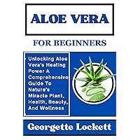 ALOE VERA FOR BEGINNERS: Unlocking Aloe Vera's Healing Power A Comprehensive Guide To Nature's Miracle Plant, Health, Beauty, And Wellness ALOE VERA FOR BEGINNERS: Unlocking Aloe Vera's Healing Power A Comprehensive Guide To Nature's Miracle Plant, Health, Beauty, And Wellness Kindle Paperback