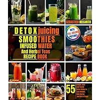 Detox Juicing, Smoothies, Infused Water And Herbal Teas Recipe Book: 55 Simple, Easy and Tested Detox Drinks to Lose Weight, Gain Energy and Get in Shape