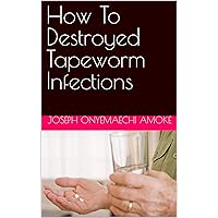 How To Destroyed Tapeworm Infections: How To Destroyed Tapeworm Infections How To Destroyed Tapeworm Infections: How To Destroyed Tapeworm Infections Kindle