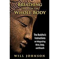 Breathing through the Whole Body: The Buddha's Instructions on Integrating Mind, Body, and Breath Breathing through the Whole Body: The Buddha's Instructions on Integrating Mind, Body, and Breath Paperback Kindle