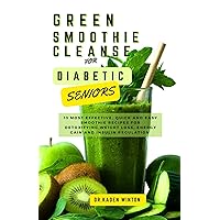 Green Smoothie Cleanse for Diabetic Seniors: 13 Most Effective, Quick and Easy Smoothie Recipes for Detoxifying, Weight Loss, Energy Gain and Insulin Regulation.