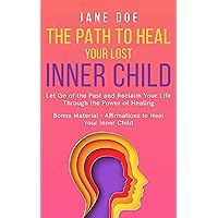 The Path to Heal Your Lost Inner Child: Let go of the past and reclaim your life through the power of healing. Bonus material - Affirmations to heal your ... Understanding and Embracing Your True Self)