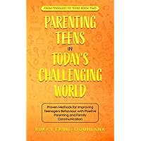 Parenting Teens in Today's Challenging World: Proven Methods for Improving Teenagers Behaviour with Positive Parenting and Family Communication (Toddlers to Teens)