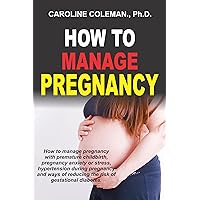 How To Manage Pregnancy : How to manage pregnancy with premature childbirth, pregnancy anxiety or stress, hypertension during pregnancy and ways of reducing the risk of gestational diabetes. How To Manage Pregnancy : How to manage pregnancy with premature childbirth, pregnancy anxiety or stress, hypertension during pregnancy and ways of reducing the risk of gestational diabetes. Kindle Paperback
