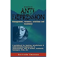 Modern Anti Depression Management, Recovery, Solutions and Treatment: A Guidebook for healing, mindfulness & understanding depression in relationships, men & women, husbands, teenagers, kids, etc. Modern Anti Depression Management, Recovery, Solutions and Treatment: A Guidebook for healing, mindfulness & understanding depression in relationships, men & women, husbands, teenagers, kids, etc. Kindle Paperback
