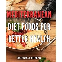 Mediterranean Diet Foods For Better Health: Discover Delicious and Nutrient-Packed Mediterranean Diet Recipes for a Healthier Lifestyle - Perfect for Anyone Who Cares About Their Well-being!