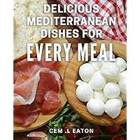Delicious Mediterranean dishes for every meal.: Savor the Flavors of the Mediterranean: Over 100 Mouthwatering Recipes to Enjoy Morning, Noon, and Night.