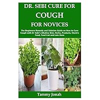 DR. SEBI CURE FOR COUGH FOR NOVICES: The Beginners Remedy and Solution Guide on How to Cure Cough with Dr Sebi’s Alkaline Diet, Herbs, Products, Electric Food, Food List and Lots More