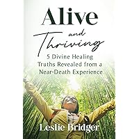 Alive and Thriving: 5 Divine Healing Truths Revealed from a Near-Death Experience