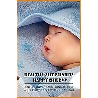 Healthy Sleep Habits, Happy Child: Gentle Proven Solutions To Help Your Child Sleep Without Crying