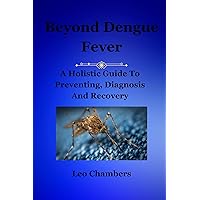 Beyond Dengue Fever: A Holistic Guide To Preventing, Diagnosis And Recovery Beyond Dengue Fever: A Holistic Guide To Preventing, Diagnosis And Recovery Kindle Paperback