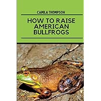 How To Raise American Bullfrogs: A Comprehensive Guide/Handbook On Frogs, Ways To Breed And Care For American Bullfrogs. How To Raise American Bullfrogs: A Comprehensive Guide/Handbook On Frogs, Ways To Breed And Care For American Bullfrogs. Paperback Kindle