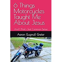 6 Things Motorcycles Taught Me About Jesus: And 1 That's Just Common Sense 6 Things Motorcycles Taught Me About Jesus: And 1 That's Just Common Sense Paperback Kindle