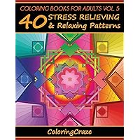 Coloring Books For Adults Volume 5: 40 Stress Relieving And Relaxing Patterns (Anti-Stress Art Therapy)