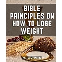 Bible Principles on How to Lose Weight: A Guided Bible Study Journey to Discover Your True Weight | Explore the Path to Spiritual and Emotional Liberation with the Bible Study Guide