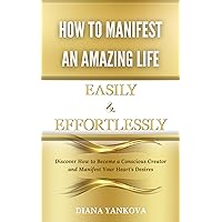 How to Manifest an Amazing Life Easily and Effortlessly: Discover How to Become a Conscious Creator and Manifest Your Heart's Desires How to Manifest an Amazing Life Easily and Effortlessly: Discover How to Become a Conscious Creator and Manifest Your Heart's Desires Kindle Hardcover Paperback