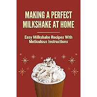 Making A Perfect Milkshake At Home: Easy Milkshake Recipes With Meticulous Instructions: How To Make Milkshake