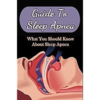 Guide To Sleep Apnea: What You Should Know About Sleep Apnea