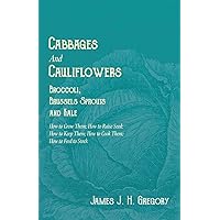 Cabbages and Cauliflowers - Broccoli, Brussels Sprouts and Kale - How to Grow Them; How to Raise Seed; How to Keep Them; How to Cook Them; How to Feed ... Point, Including Keeping and Marketing the