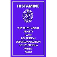 The Truth About Anxiety , Depression , Autism, ADHD , Depersonalization , Schizophrenia and Panic Disorder : HISTAMINE The Truth About Anxiety , Depression , Autism, ADHD , Depersonalization , Schizophrenia and Panic Disorder : HISTAMINE Kindle Paperback