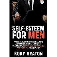 Self-Esteem for Men: An Essential Self-Help Guide to Building Alpha Male Habits that will Improve Your Mental Toughness, Confidence, and Ability to Attract Women (Confidence and Dating for Men)