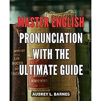 Master English Pronunciation with the Ultimate Guide: Unlock the Secrets of Fluent Speech: Your Complete Handbook to Perfect English Pronunciation