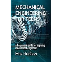 MECHANICAL ENGINEERING FOR TEENS: a beginners guide for aspiring mechanical engineers