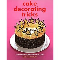 Cake Decorating Tricks: Clever Ideas for Creating Fantastic Cakes Cake Decorating Tricks: Clever Ideas for Creating Fantastic Cakes Hardcover