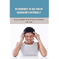 99 Remedies To Get Rid Of Headaches Naturally: Easy, Simple And Practical Guide For You: How To Get Relief Headache 99 Remedies To Get Rid Of Headaches Naturally: Easy, Simple And Practical Guide For You: How To Get Relief Headache Kindle Paperback