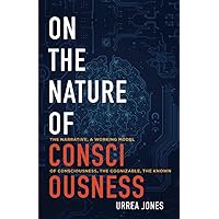 ON THE NATURE OF CONSCIOUSNESS: THE NARRATIVE, A WORKING MODEL OF CONSCIOUSNESS, THE COGNIZABLE, THE KNOWN