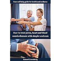 How to treat joints, heart and blood vessel diseases with simple workouts : Your self-help guide for health and wellness How to treat joints, heart and blood vessel diseases with simple workouts : Your self-help guide for health and wellness Kindle