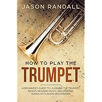 How to Play the Trumpet: A Beginner’s Guide to Learning the Trumpet Basics, Reading Music, and Playing Songs with Audio Recordings (Brass Instruments for Beginners) How to Play the Trumpet: A Beginner’s Guide to Learning the Trumpet Basics, Reading Music, and Playing Songs with Audio Recordings (Brass Instruments for Beginners) Paperback Kindle