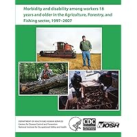 Morbidity and Disability Among Workers 18 Years and Older in the Agriculture, Forestry, and Fishing Sector, 1997 - 2007 Morbidity and Disability Among Workers 18 Years and Older in the Agriculture, Forestry, and Fishing Sector, 1997 - 2007 Paperback