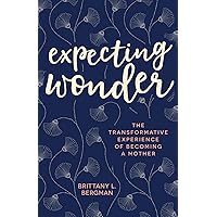 Expecting Wonder: The Transformative Experience of Becoming a Mother Expecting Wonder: The Transformative Experience of Becoming a Mother Paperback Kindle