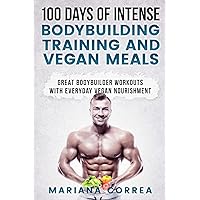 100 DAYS OF INTENSE BODYBUILDING TRAINING And VEGAN MEALS: GREAT BODYBUILDER WORKOUTS With EVERYDAY VEGAN NOURISHMENT