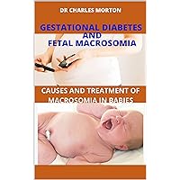 GESTATIONAL DIABETES AND FETAL MACROSOMIA.: CAUSES AND TREATMENT OF MACROSOMIA BABIES GESTATIONAL DIABETES AND FETAL MACROSOMIA.: CAUSES AND TREATMENT OF MACROSOMIA BABIES Kindle Paperback